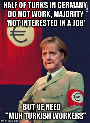 Merkel hitler | HALF OF TURKS IN GERMANY DO NOT WORK, MAJORITY ‘NOT INTERESTED IN A JOB’; BUT VE NEED     "MUH TURKISH WORKERS" | image tagged in merkel hitler | made w/ Imgflip meme maker