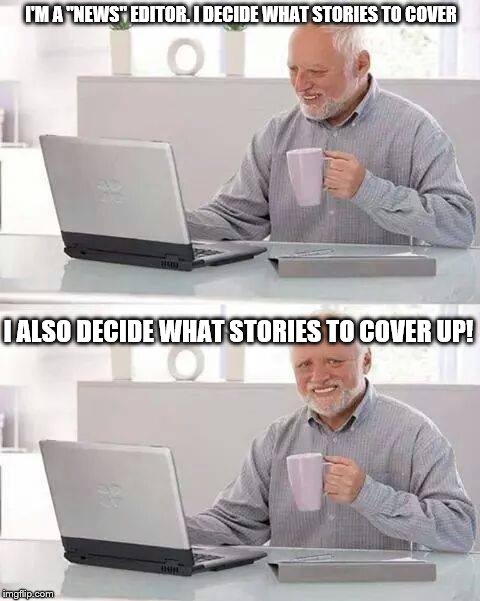 Hide the Pain Harold Meme | I'M A "NEWS" EDITOR. I DECIDE WHAT STORIES TO COVER; I ALSO DECIDE WHAT STORIES TO COVER UP! | image tagged in memes,hide the pain harold | made w/ Imgflip meme maker