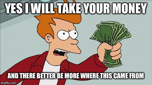 Shut Up And Take My Money Fry Meme | YES I WILL TAKE YOUR MONEY; AND THERE BETTER BE MORE WHERE THIS CAME FROM | image tagged in memes,shut up and take my money fry | made w/ Imgflip meme maker