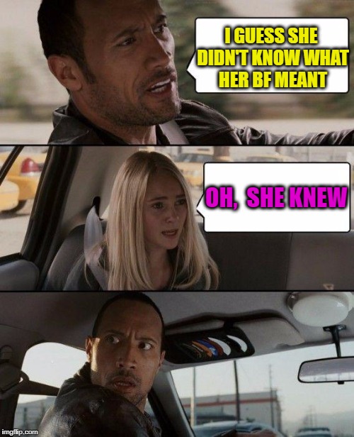 The Rock Driving Meme | I GUESS SHE DIDN'T KNOW WHAT HER BF MEANT OH,  SHE KNEW | image tagged in memes,the rock driving | made w/ Imgflip meme maker