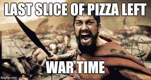 Sparta Leonidas Meme | LAST SLICE OF PIZZA LEFT; WAR TIME | image tagged in memes,sparta leonidas | made w/ Imgflip meme maker