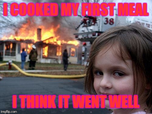 Disaster Girl Meme | I COOKED MY FIRST MEAL; I THINK IT WENT WELL | image tagged in memes,disaster girl | made w/ Imgflip meme maker