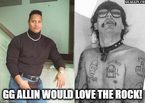 Queue the darthed out alt right tears. | GG ALLIN WOULD LOVE THE ROCK! | image tagged in gg allin the rock | made w/ Imgflip meme maker