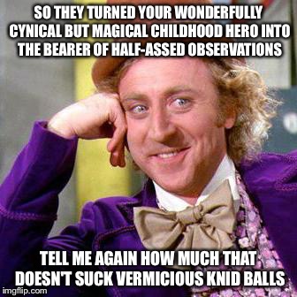 Willy Wonka Blank | SO THEY TURNED YOUR WONDERFULLY CYNICAL BUT MAGICAL CHILDHOOD HERO INTO THE BEARER OF HALF-ASSED OBSERVATIONS; TELL ME AGAIN HOW MUCH THAT DOESN'T SUCK VERMICIOUS KNID BALLS | image tagged in willy wonka blank | made w/ Imgflip meme maker