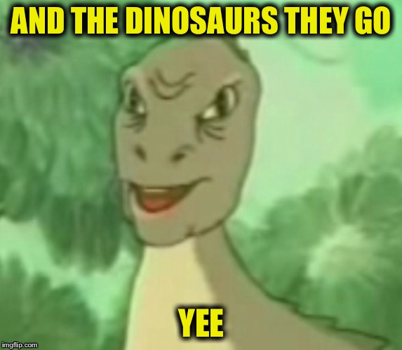 Yee dinosaur  | AND THE DINOSAURS THEY GO; YEE | image tagged in yee dinosaur | made w/ Imgflip meme maker