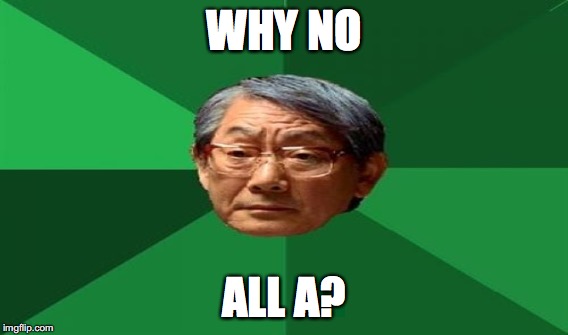 WHY NO ALL A? | made w/ Imgflip meme maker