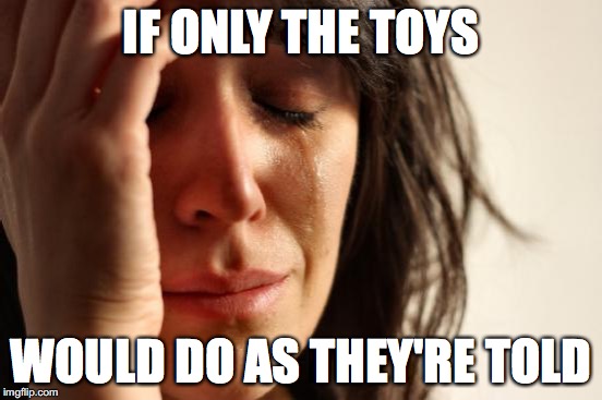 IF ONLY THE TOYS WOULD DO AS THEY'RE TOLD | made w/ Imgflip meme maker