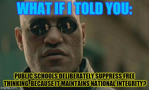 Matrix Morpheus Meme | WHAT IF I TOLD YOU: PUBLIC SCHOOLS DELIBERATELY SUPPRESS FREE THINKING, BECAUSE IT MAINTAINS NATIONAL INTEGRITY? | image tagged in memes,matrix morpheus | made w/ Imgflip meme maker