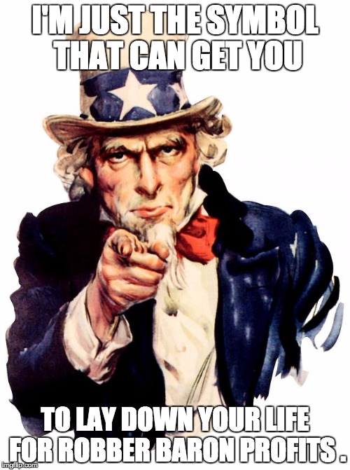 Uncle Sam Meme | I'M JUST THE SYMBOL THAT CAN GET YOU; TO LAY DOWN YOUR LIFE FOR ROBBER BARON PROFITS . | image tagged in memes,uncle sam | made w/ Imgflip meme maker