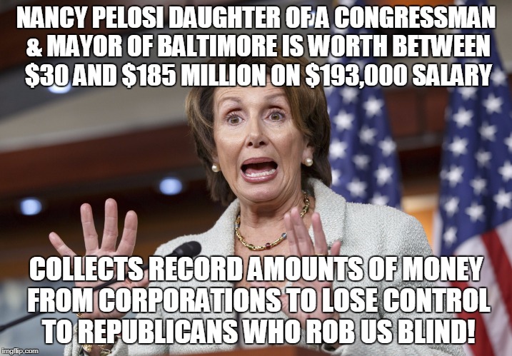 NANCY PELOSI DAUGHTER OF A CONGRESSMAN & MAYOR OF BALTIMORE IS WORTH BETWEEN $30 AND $185 MILLION ON $193,000 SALARY; COLLECTS RECORD AMOUNTS OF MONEY FROM CORPORATIONS TO LOSE CONTROL TO REPUBLICANS WHO ROB US BLIND! | image tagged in nancy pelosi wtf | made w/ Imgflip meme maker