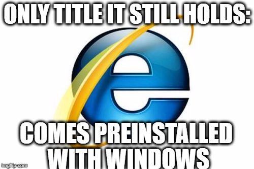 though microsoft is still pretty crappy | ONLY TITLE IT STILL HOLDS:; COMES PREINSTALLED WITH WINDOWS | image tagged in memes,internet explorer | made w/ Imgflip meme maker