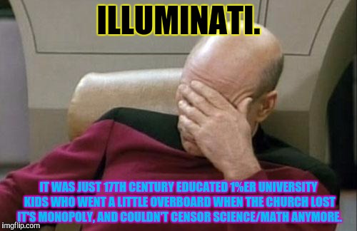 Captain Picard Facepalm Meme | ILLUMINATI. IT WAS JUST 17TH CENTURY EDUCATED 1%ER UNIVERSITY KIDS WHO WENT A LITTLE OVERBOARD WHEN THE CHURCH LOST IT'S MONOPOLY, AND COULD | image tagged in memes,captain picard facepalm | made w/ Imgflip meme maker