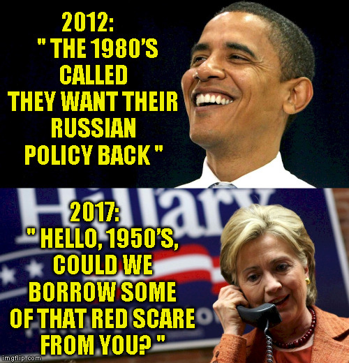 obama hillary | 2012:     " THE 1980’S CALLED THEY WANT THEIR RUSSIAN POLICY BACK "; 2017:    " HELLO, 1950’S, COULD WE BORROW SOME OF THAT RED SCARE FROM YOU? " | image tagged in obama hillary | made w/ Imgflip meme maker