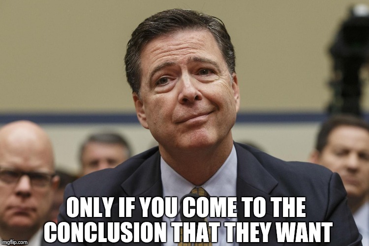 ONLY IF YOU COME TO THE CONCLUSION THAT THEY WANT | image tagged in phoney comey | made w/ Imgflip meme maker