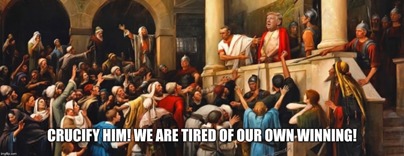 Trump Trial | CRUCIFY HIM! WE ARE TIRED OF OUR OWN WINNING! | image tagged in trump trial | made w/ Imgflip meme maker