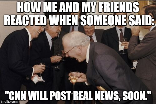 But imagine this to a crowd of people and they all heard. | HOW ME AND MY FRIENDS REACTED WHEN SOMEONE SAID:; "CNN WILL POST REAL NEWS, SOON." | image tagged in memes,laughing men in suits,funny,cnn fake news | made w/ Imgflip meme maker