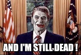 Zombie Reagan | AND I'M STILL DEAD ! | image tagged in zombie reagan | made w/ Imgflip meme maker