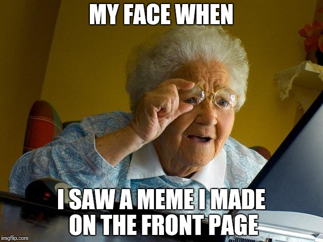Wouldnt you, too? | MY FACE WHEN; I SAW A MEME I MADE ON THE FRONT PAGE | image tagged in memes,grandma finds the internet,funny | made w/ Imgflip meme maker