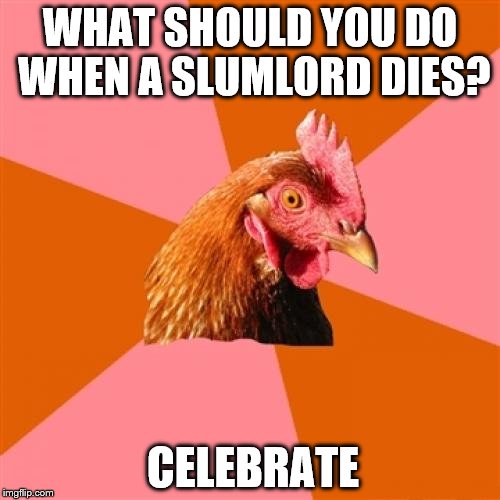 I know I probably will when our former slumlord dies. | WHAT SHOULD YOU DO WHEN A SLUMLORD DIES? CELEBRATE | image tagged in memes,anti joke chicken | made w/ Imgflip meme maker