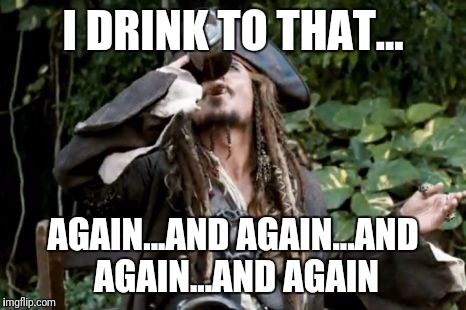 Jack Sparrow Drink me harties rum | I DRINK TO THAT... AGAIN...AND AGAIN...AND AGAIN...AND AGAIN | image tagged in jack sparrow drink me harties rum | made w/ Imgflip meme maker