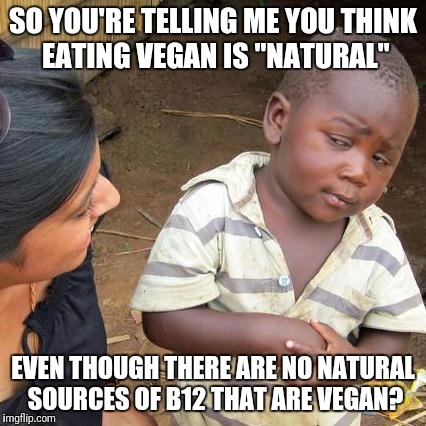 Third World Skeptical Kid Meme | SO YOU'RE TELLING ME YOU THINK EATING VEGAN IS "NATURAL"; EVEN THOUGH THERE ARE NO NATURAL SOURCES OF B12 THAT ARE VEGAN? | image tagged in memes,third world skeptical kid | made w/ Imgflip meme maker
