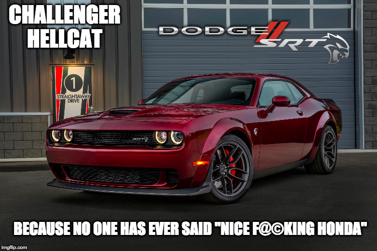 I'm thinking of a t-shirt company ;)(insert brand here) | CHALLENGER HELLCAT; BECAUSE NO ONE HAS EVER SAID "NICE F@©KING HONDA" | image tagged in hellcat,dodge,challenger,honda | made w/ Imgflip meme maker