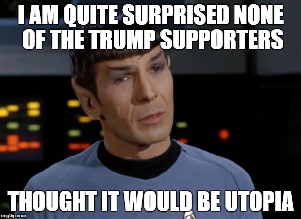 Spock | I AM QUITE SURPRISED NONE OF THE TRUMP SUPPORTERS THOUGHT IT WOULD BE UTOPIA | image tagged in spock | made w/ Imgflip meme maker