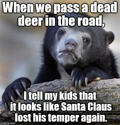 Only when they're misbehaving, though. | When we pass a dead deer in the road, I tell my kids that it looks like Santa Claus lost his temper again. | image tagged in memes,confession bear | made w/ Imgflip meme maker