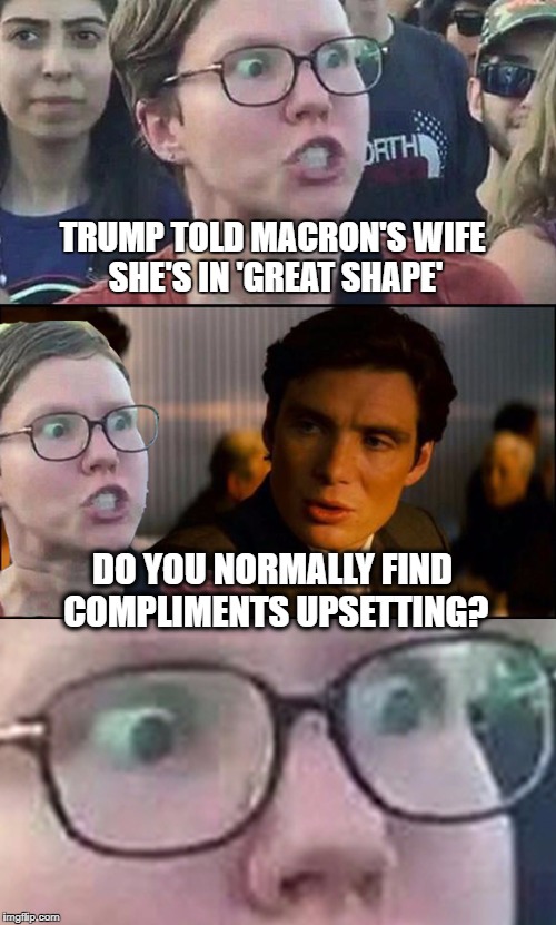 Inception Liberal |  TRUMP TOLD MACRON'S WIFE SHE'S IN 'GREAT SHAPE'; DO YOU NORMALLY FIND COMPLIMENTS UPSETTING? | image tagged in inception liberal | made w/ Imgflip meme maker