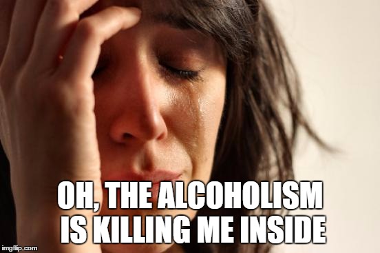 First World Problems Meme | OH, THE ALCOHOLISM IS KILLING ME INSIDE | image tagged in memes,first world problems | made w/ Imgflip meme maker