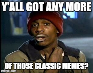 Y'all Got Any More Of That Meme | Y'ALL GOT ANY MORE OF THOSE CLASSIC MEMES? | image tagged in memes,yall got any more of | made w/ Imgflip meme maker