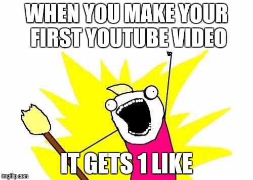 World's Greatest achievement | WHEN YOU MAKE YOUR FIRST YOUTUBE VIDEO; IT GETS 1 LIKE | image tagged in memes,x all the y | made w/ Imgflip meme maker