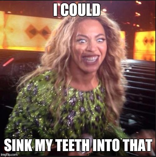Memes, Beyonce | I COULD SINK MY TEETH INTO THAT | image tagged in memes beyonce | made w/ Imgflip meme maker