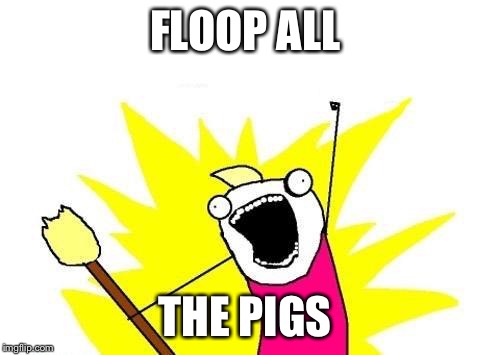 X All The Y Meme | FLOOP ALL THE PIGS | image tagged in memes,x all the y | made w/ Imgflip meme maker