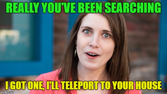 REALLY YOU'VE BEEN SEARCHING I GOT ONE, I'LL TELEPORT TO YOUR HOUSE | made w/ Imgflip meme maker