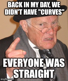 Back In My Day Meme | BACK IN MY DAY, WE DIDN'T HAVE "CURVES" EVERYONE WAS STRAIGHT | image tagged in memes,back in my day | made w/ Imgflip meme maker