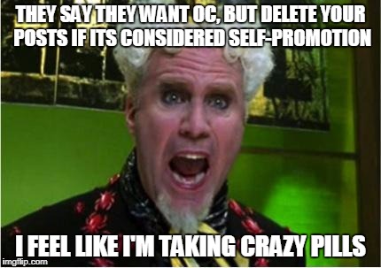 Crazy Pills | THEY SAY THEY WANT OC, BUT DELETE YOUR POSTS IF ITS CONSIDERED SELF-PROMOTION; I FEEL LIKE I'M TAKING CRAZY PILLS | image tagged in crazy pills | made w/ Imgflip meme maker