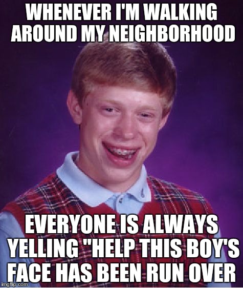 Bad Luck Brian Meme | WHENEVER I'M WALKING AROUND MY NEIGHBORHOOD; EVERYONE IS ALWAYS YELLING "HELP THIS BOY'S FACE HAS BEEN RUN OVER | image tagged in memes,bad luck brian | made w/ Imgflip meme maker