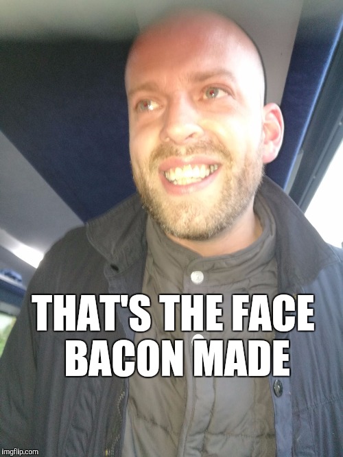 THAT'S THE FACE BACON MADE | image tagged in memes | made w/ Imgflip meme maker