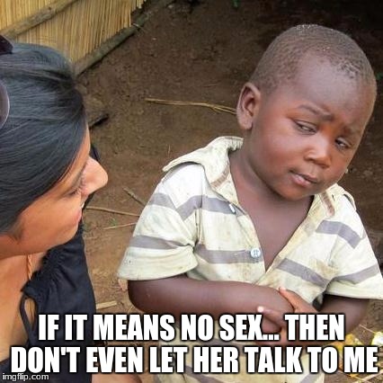 Third World Skeptical Kid Meme | IF IT MEANS NO SEX... THEN DON'T EVEN LET HER TALK TO ME | image tagged in memes,third world skeptical kid | made w/ Imgflip meme maker