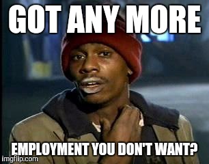 Y'all Got Any More Of That Meme | GOT ANY MORE EMPLOYMENT YOU DON'T WANT? | image tagged in memes,yall got any more of | made w/ Imgflip meme maker