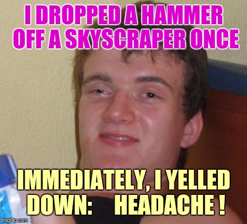 10 Guy Meme | I DROPPED A HAMMER OFF A SKYSCRAPER ONCE IMMEDIATELY, I YELLED DOWN:  
  HEADACHE ! | image tagged in memes,10 guy | made w/ Imgflip meme maker