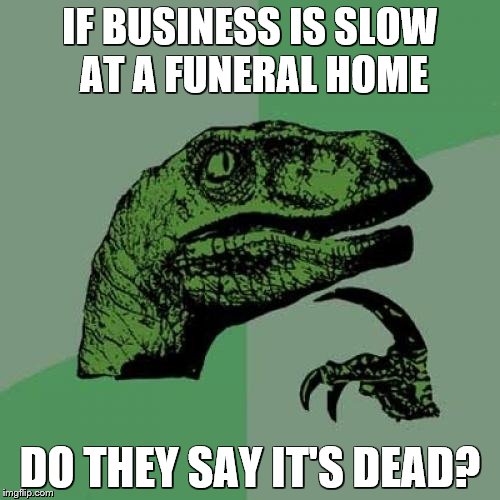 Philosoraptor | IF BUSINESS IS SLOW AT A FUNERAL HOME; DO THEY SAY IT'S DEAD? | image tagged in memes,philosoraptor | made w/ Imgflip meme maker