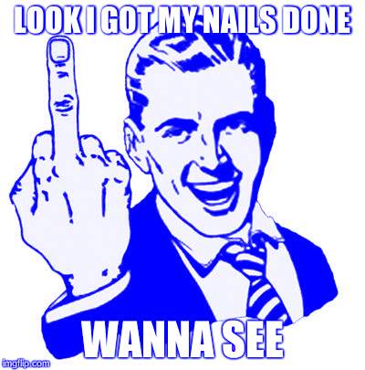 1950s Middle Finger Meme | LOOK I GOT MY NAILS DONE; WANNA SEE | image tagged in memes,1950s middle finger | made w/ Imgflip meme maker