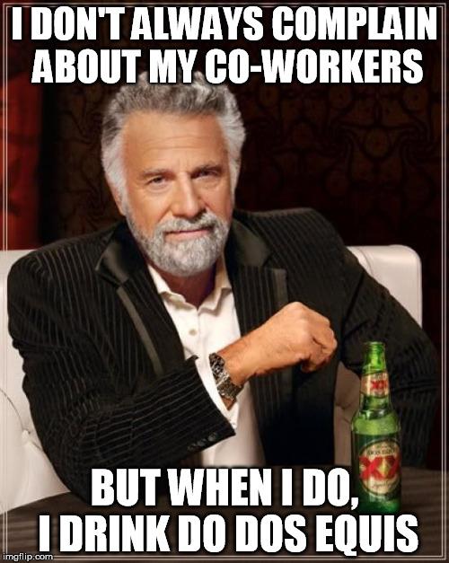 The Most Interesting Man In The World Meme | I DON'T ALWAYS COMPLAIN ABOUT MY CO-WORKERS; BUT WHEN I DO, I DRINK DO DOS EQUIS | image tagged in memes,the most interesting man in the world | made w/ Imgflip meme maker