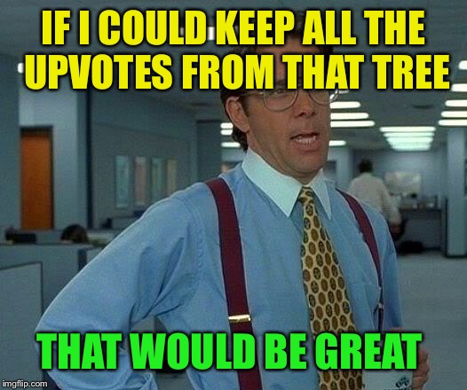 That Would Be Great Meme | IF I COULD KEEP ALL THE UPVOTES FROM THAT TREE THAT WOULD BE GREAT | image tagged in memes,that would be great | made w/ Imgflip meme maker