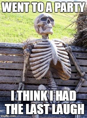 Waiting Skeleton | WENT TO A PARTY; I THINK I HAD THE LAST LAUGH | image tagged in memes,waiting skeleton | made w/ Imgflip meme maker