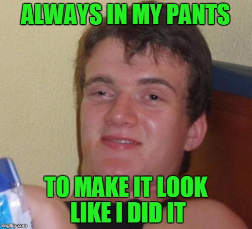 10 Guy Meme | ALWAYS IN MY PANTS TO MAKE IT LOOK LIKE I DID IT | image tagged in memes,10 guy | made w/ Imgflip meme maker