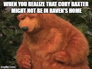  WHEN YOU REALIZE THAT CORY BAXTER MIGHT NOT BE IN RAVEN'S HOME | image tagged in frustrated bear,cory in the house,raven symone,angry,upset | made w/ Imgflip meme maker