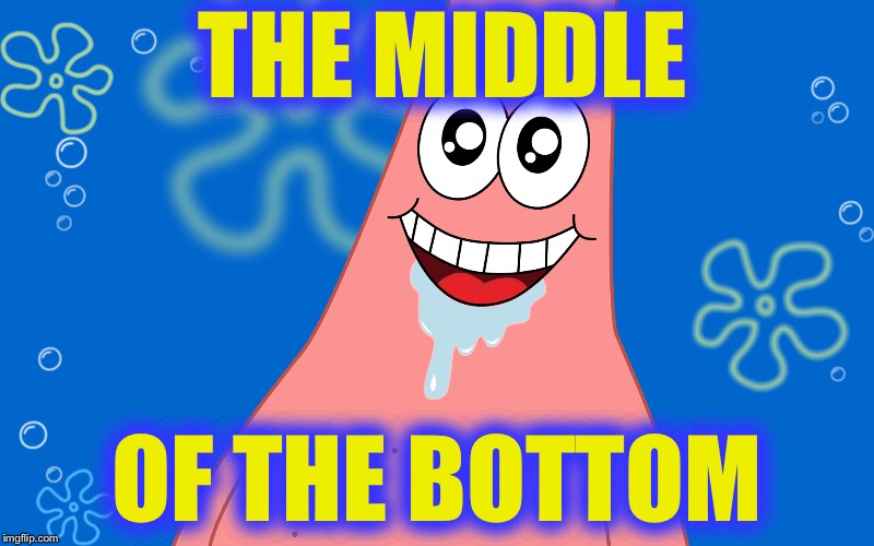 Patrick Drooling Spongebob | THE MIDDLE; OF THE BOTTOM | image tagged in patrick drooling spongebob,memes | made w/ Imgflip meme maker